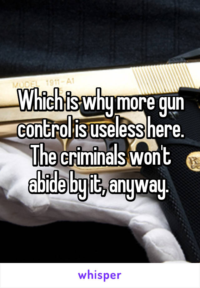 Which is why more gun control is useless here. The criminals won't abide by it, anyway. 