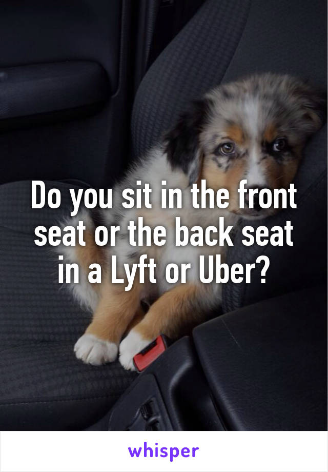 Do you sit in the front seat or the back seat in a Lyft or Uber?