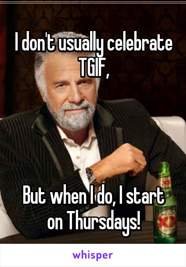 I don't usually celebrate TGIF,




But when I do, I start on Thursdays!