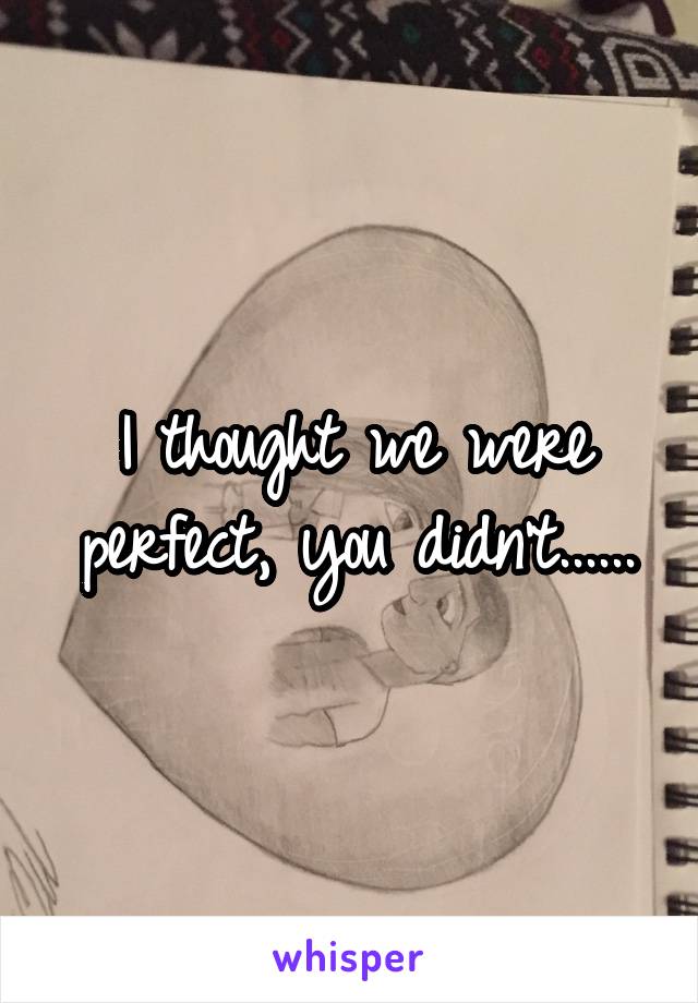 I thought we were perfect, you didn't......