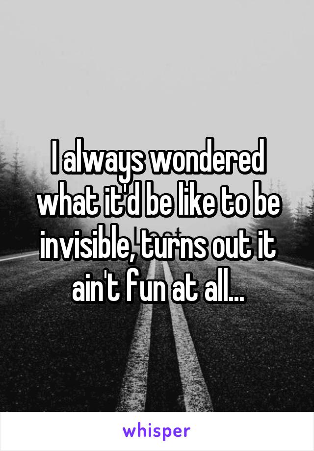 I always wondered what it'd be like to be invisible, turns out it ain't fun at all...