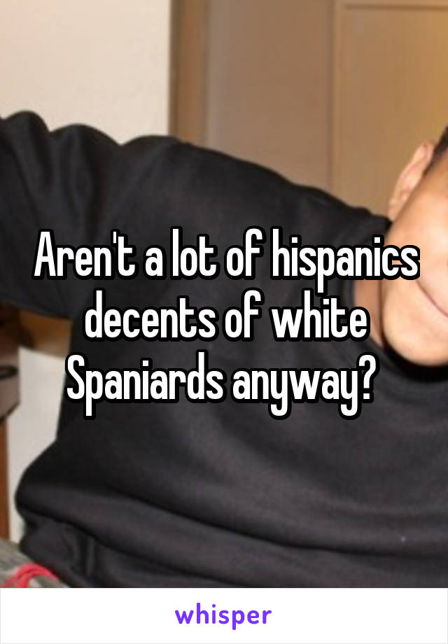 Aren't a lot of hispanics decents of white Spaniards anyway? 