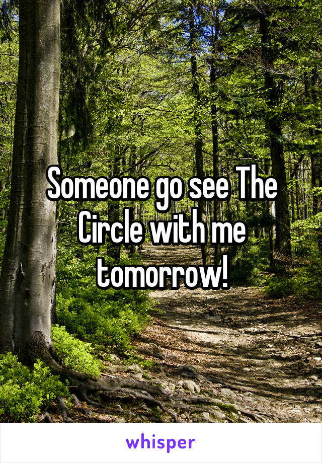 Someone go see The Circle with me tomorrow!