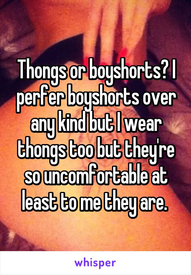 Thongs or boyshorts? I perfer boyshorts over any kind but I wear thongs too but they're so uncomfortable at least to me they are. 