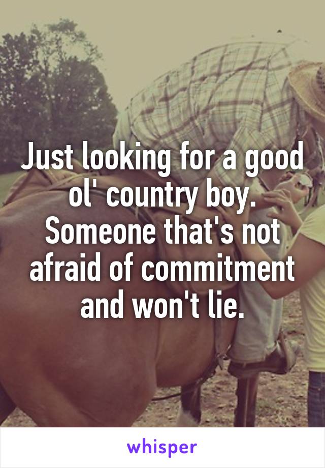 Just looking for a good ol' country boy. Someone that's not afraid of commitment and won't lie.