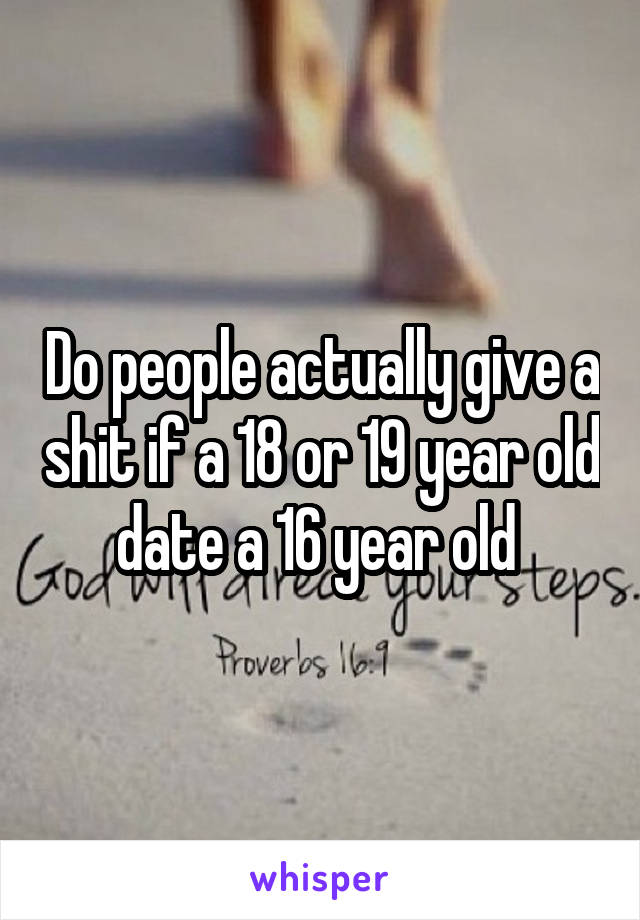 Do people actually give a shit if a 18 or 19 year old date a 16 year old 