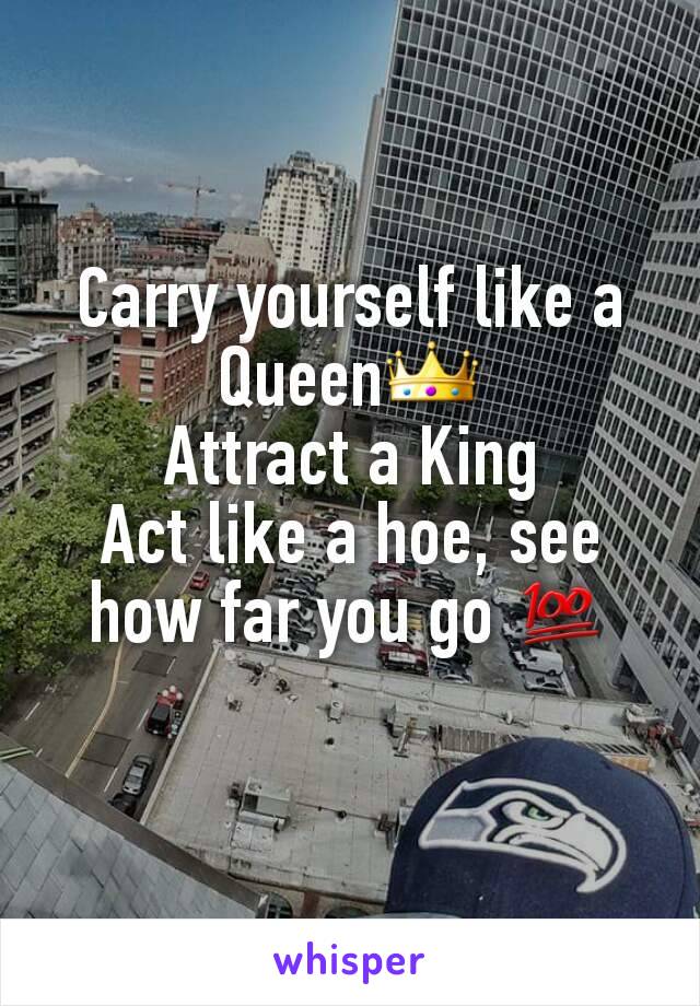 Carry yourself like a Queen👑
Attract a King
Act like a hoe, see how far you go 💯