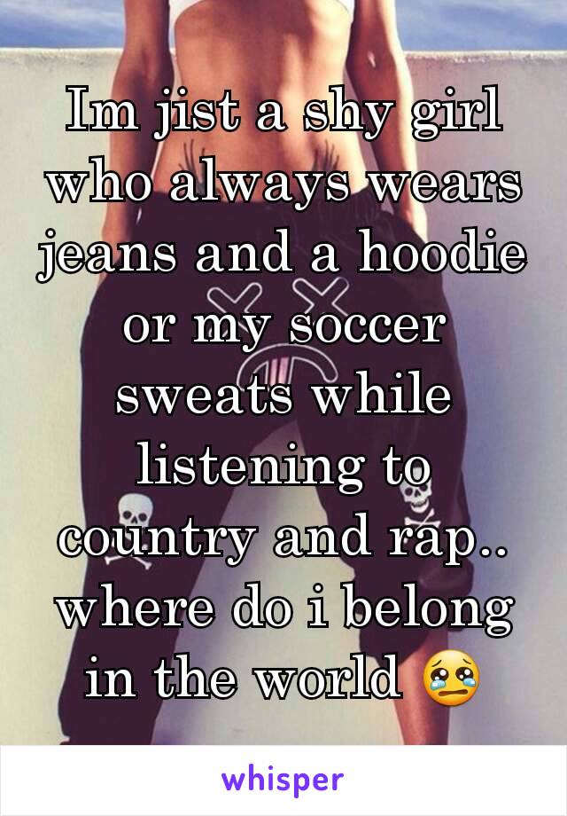 Im jist a shy girl who always wears jeans and a hoodie or my soccer sweats while listening to country and rap.. where do i belong in the world 😢