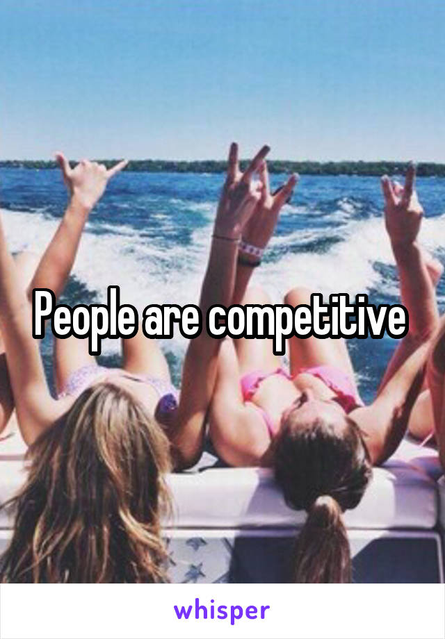 People are competitive 