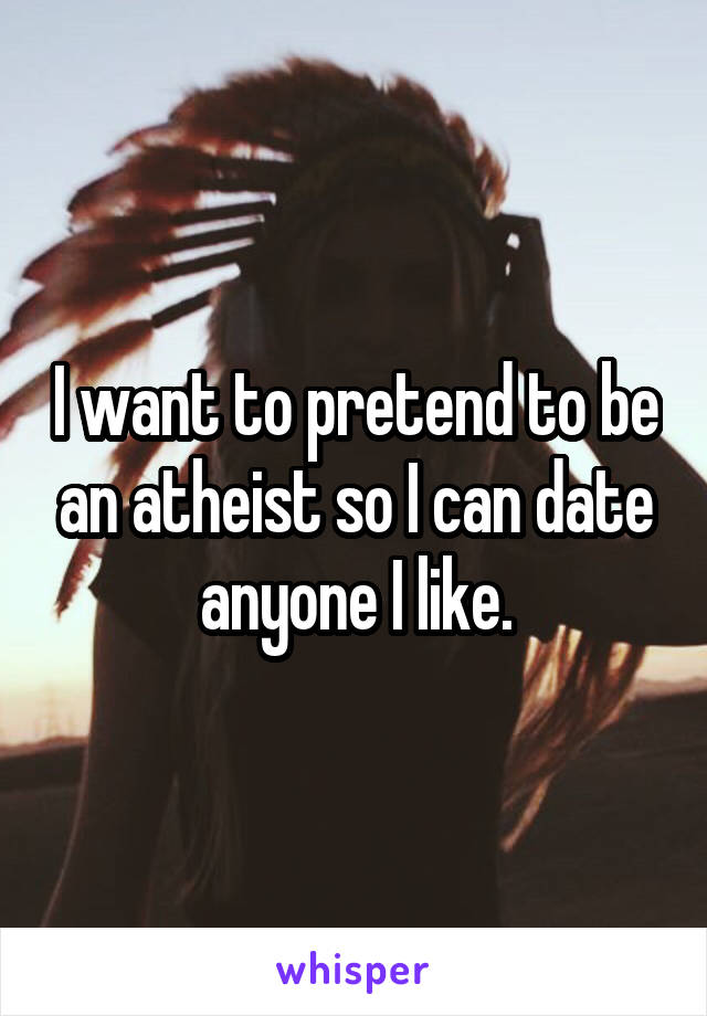 I want to pretend to be an atheist so I can date anyone I like.