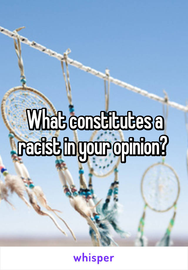 What constitutes a racist in your opinion? 