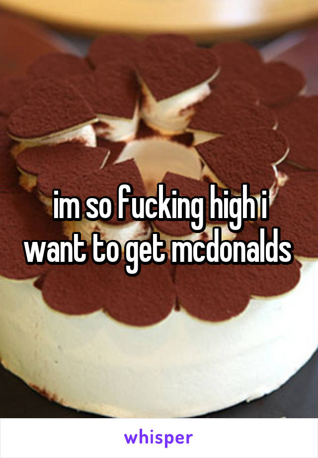 im so fucking high i want to get mcdonalds 