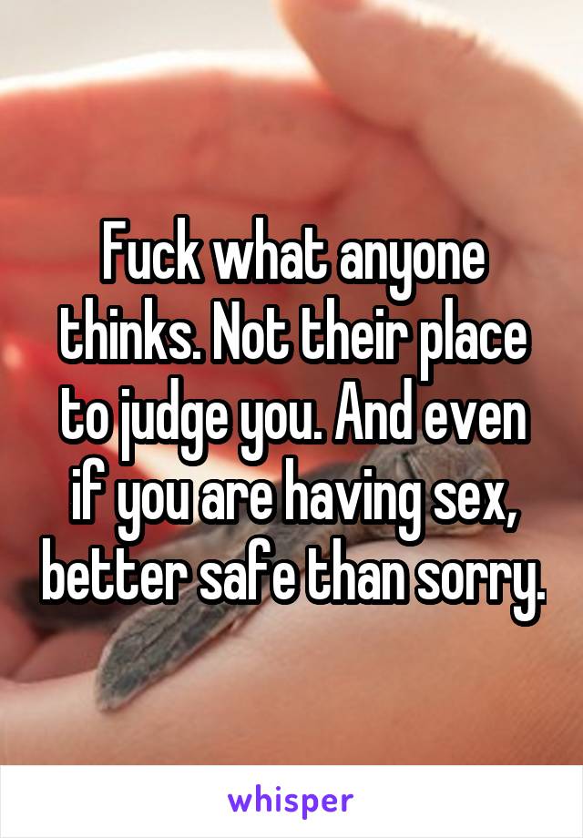 Fuck what anyone thinks. Not their place to judge you. And even if you are having sex, better safe than sorry.