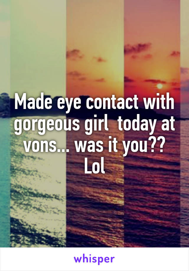 Made eye contact with gorgeous girl  today at vons... was it you?? Lol