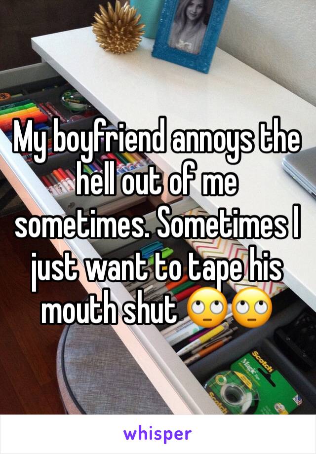 My boyfriend annoys the hell out of me sometimes. Sometimes I just want to tape his mouth shut 🙄🙄