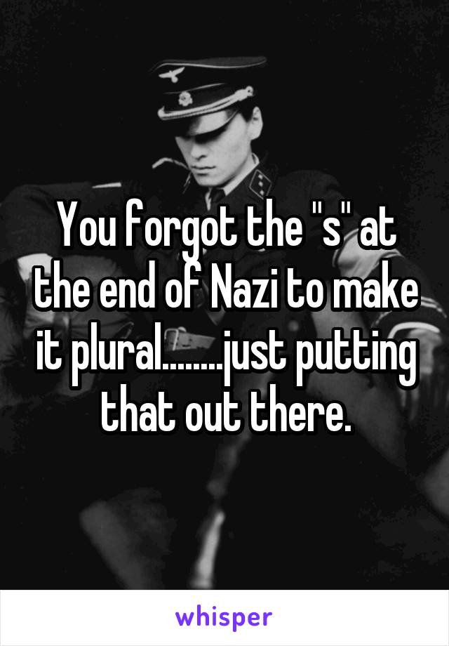 You forgot the "s" at the end of Nazi to make it plural........just putting that out there.