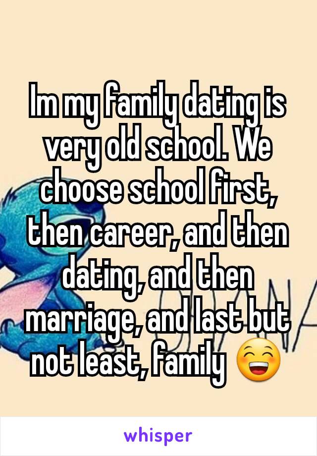 Im my family dating is very old school. We choose school first, then career, and then dating, and then marriage, and last but not least, family 😁