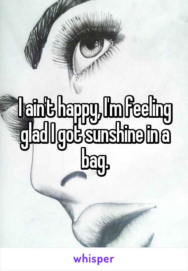 I ain't happy, I'm feeling glad I got sunshine in a bag.