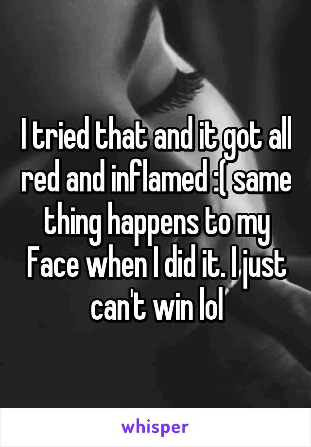 I tried that and it got all red and inflamed :( same thing happens to my Face when I did it. I just can't win lol