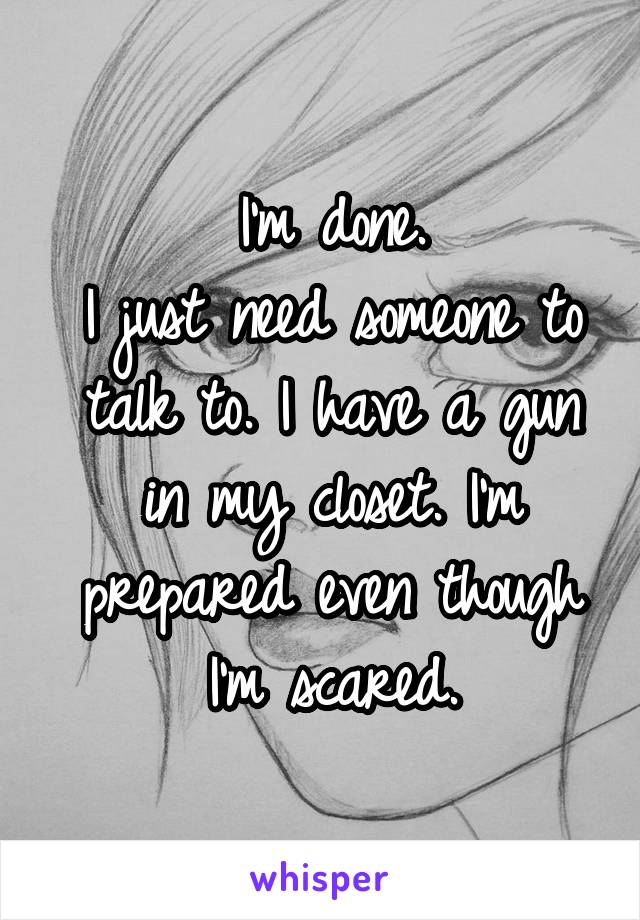 I'm done.
I just need someone to talk to. I have a gun in my closet. I'm prepared even though I'm scared.