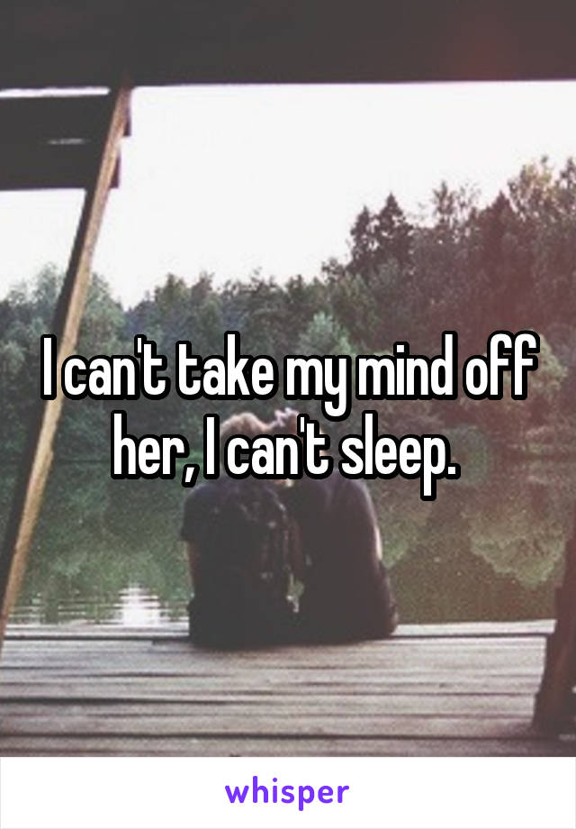 I can't take my mind off her, I can't sleep. 