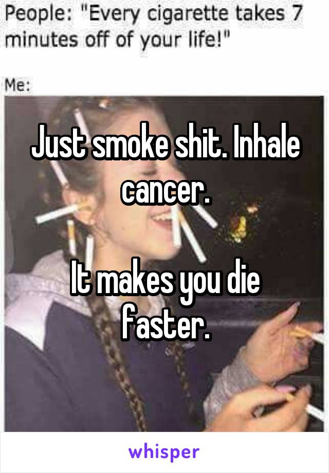 Just smoke shit. Inhale cancer.

It makes you die faster.