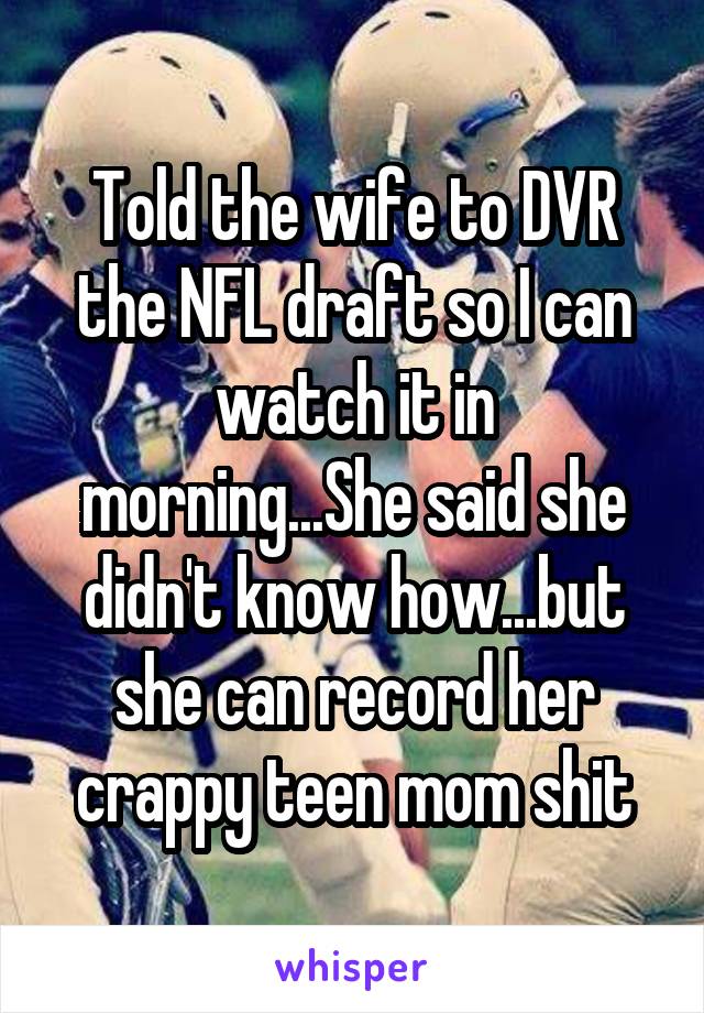 Told the wife to DVR the NFL draft so I can watch it in morning...She said she didn't know how...but she can record her crappy teen mom shit