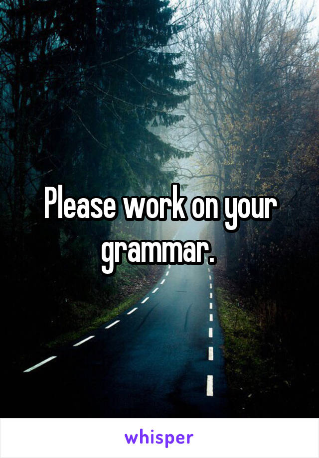 Please work on your grammar. 