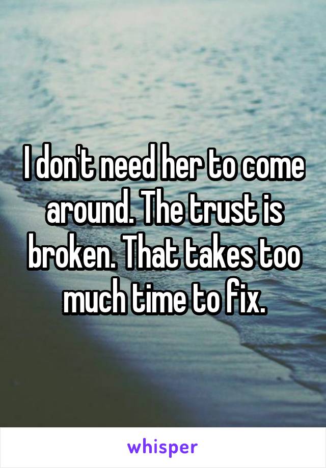 I don't need her to come around. The trust is broken. That takes too much time to fix.