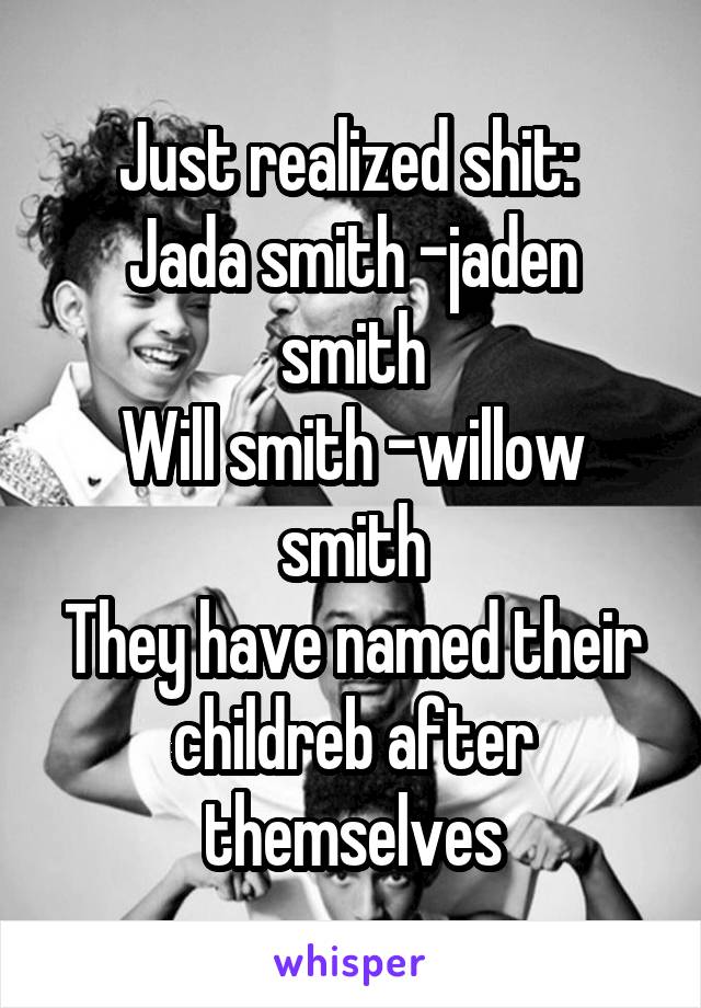 Just realized shit: 
Jada smith -jaden smith
Will smith -willow smith
They have named their childreb after themselves