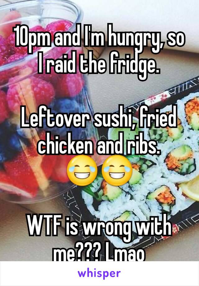 10pm and I'm hungry, so I raid the fridge.

Leftover sushi, fried chicken and ribs.
😂😂

WTF is wrong with me??? Lmao