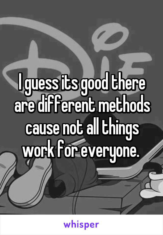 I guess its good there are different methods cause not all things work for everyone. 