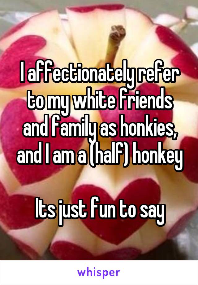 I affectionately refer to my white friends and family as honkies, and I am a (half) honkey

Its just fun to say