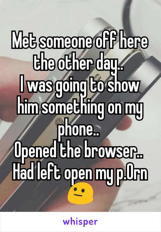 Met someone off here the other day.. 
I was going to show him something on my phone.. 
Opened the browser.. 
Had left open my p.Orn
😐