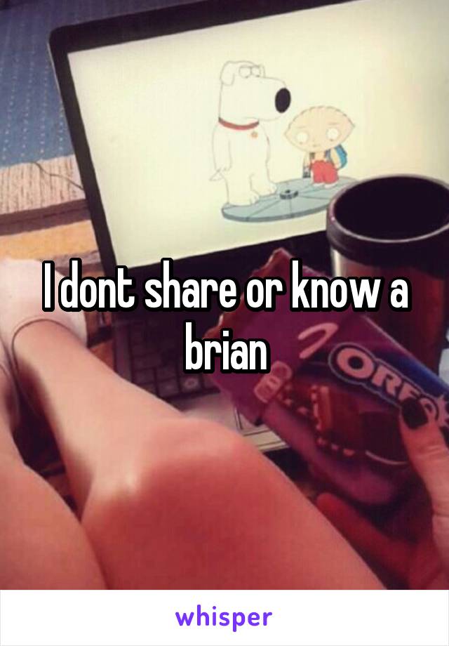 I dont share or know a brian