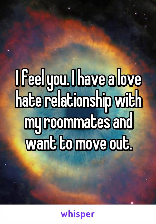 I feel you. I have a love hate relationship with my roommates and want to move out.