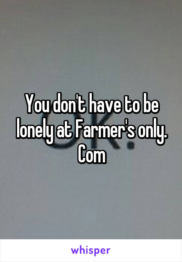 You don't have to be lonely at Farmer's only. Com