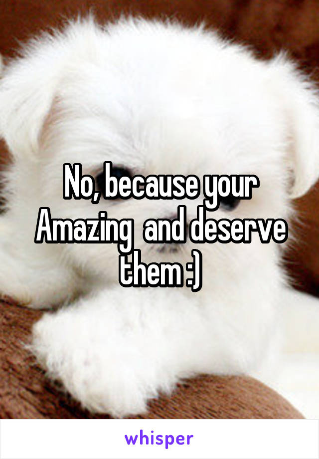 No, because your Amazing  and deserve them :)