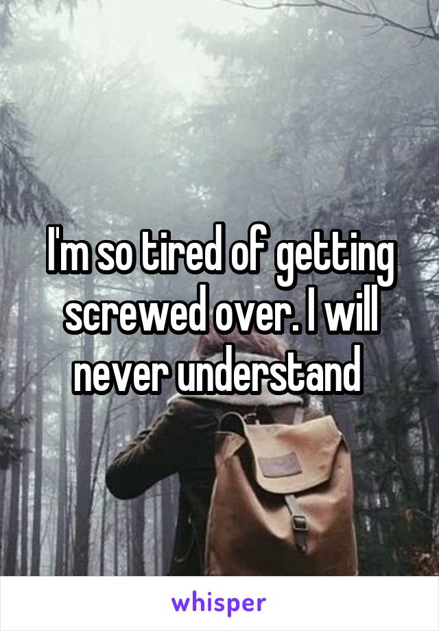 I'm so tired of getting screwed over. I will never understand 