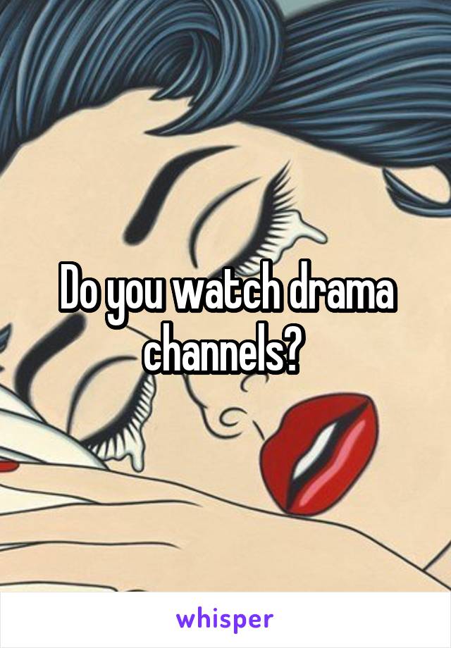 Do you watch drama channels? 