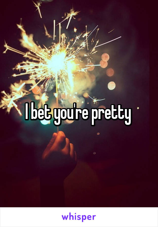 I bet you're pretty 