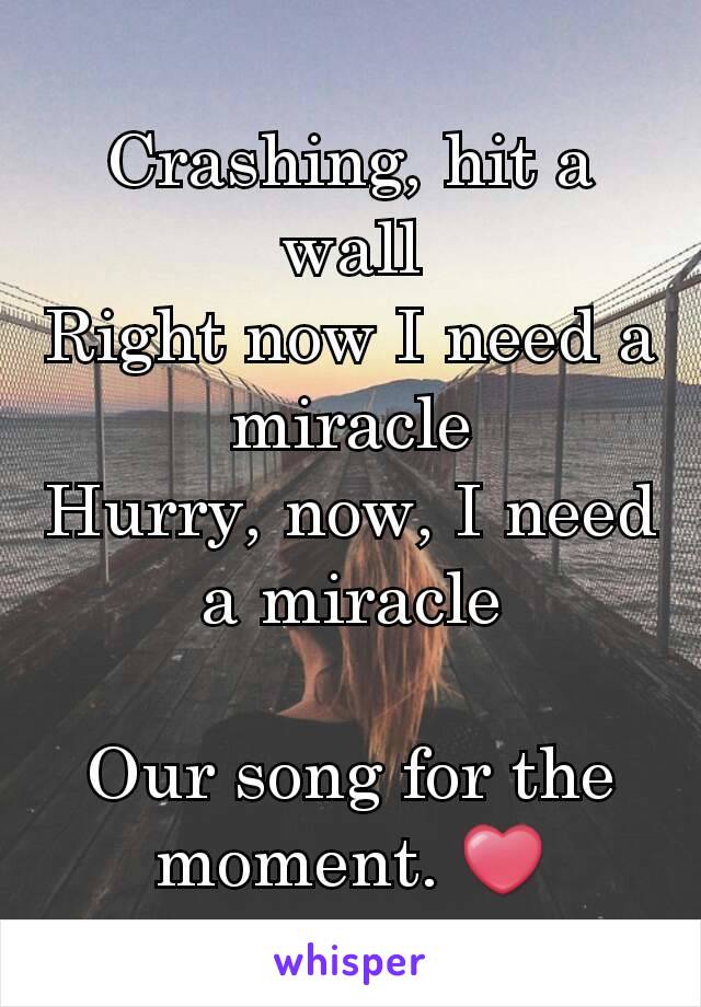 Crashing, hit a wall
Right now I need a miracle
Hurry, now, I need a miracle

Our song for the moment. ❤