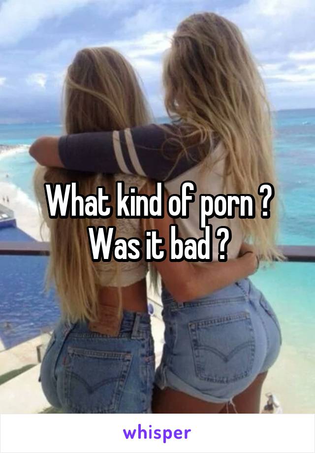 What kind of porn ? Was it bad ?