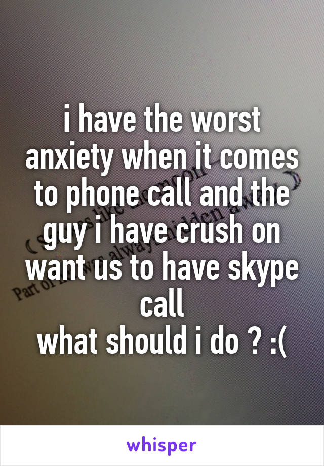 i have the worst anxiety when it comes to phone call and the guy i have crush on want us to have skype call
what should i do ? :(