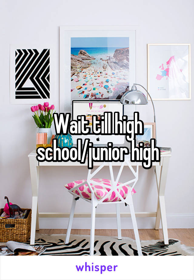 Wait till high school/junior high