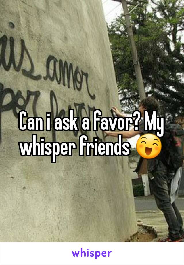 Can i ask a favor? My whisper friends 😄