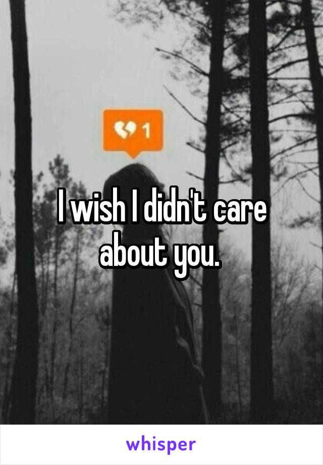 I wish I didn't care about you. 