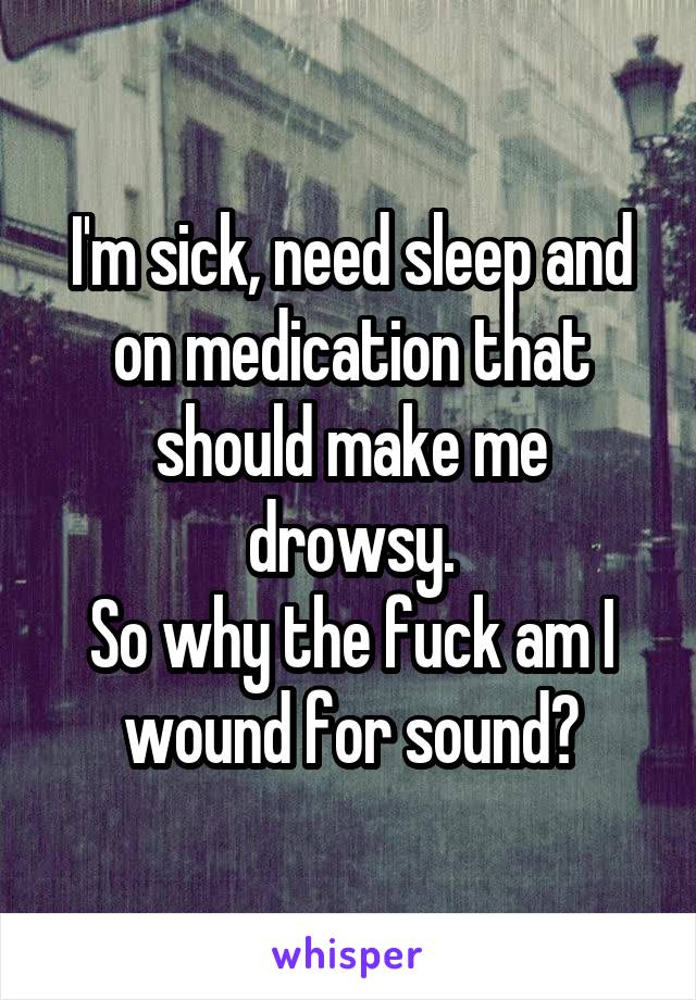 I'm sick, need sleep and on medication that should make me drowsy.
So why the fuck am I wound for sound?