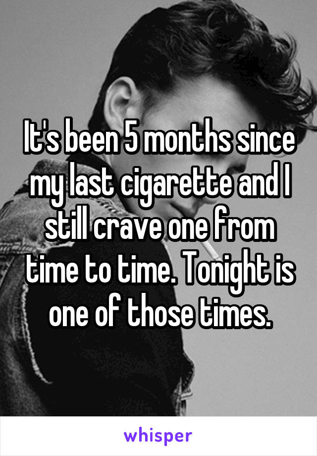 It's been 5 months since my last cigarette and I still crave one from time to time. Tonight is one of those times.