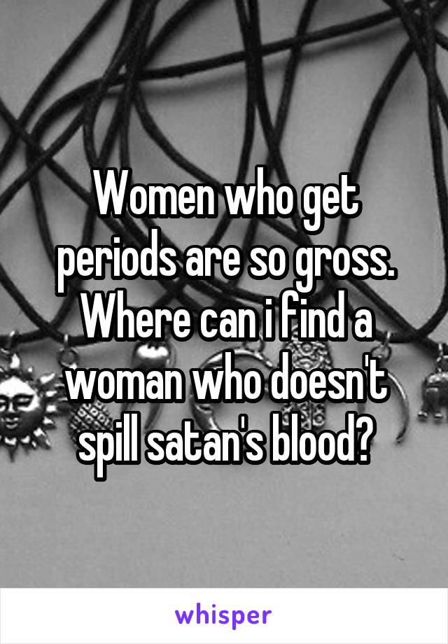 Women who get periods are so gross.
Where can i find a woman who doesn't spill satan's blood?